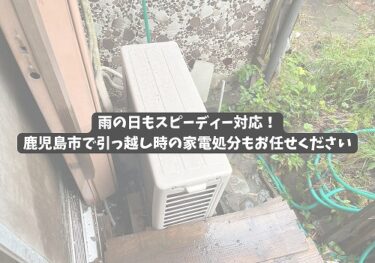 雨の日もスピーディー対応！鹿児島市で引っ越し時の家電処分もお任せください