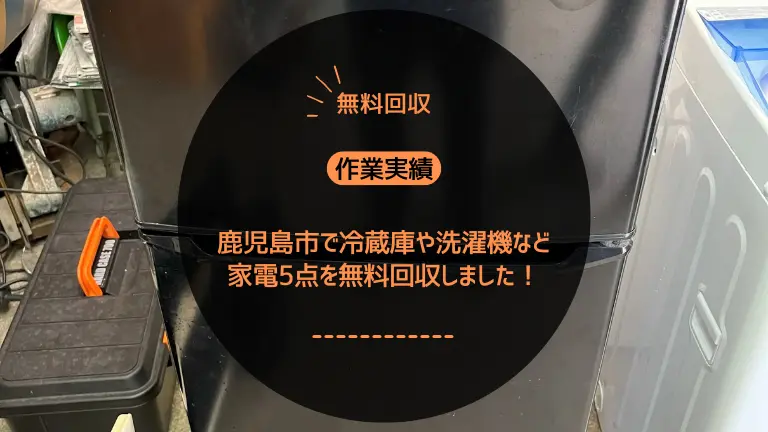 【作業実績】鹿児島市で冷蔵庫や洗濯機など家電5点を無料回収しました！