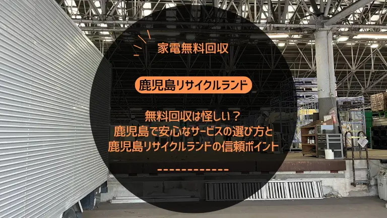 無料回収は怪しい？鹿児島で安心なサービスの選び方と鹿児島リサイクルランドの信頼ポイント