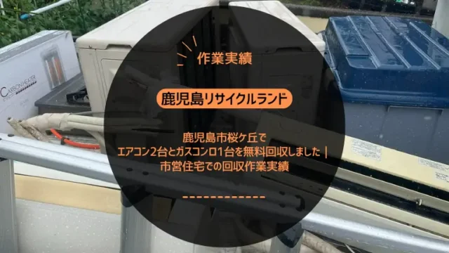 鹿児島市桜ケ丘でエアコン2台とガスコンロ1台を無料回収しました｜市営住宅での回収作業実績