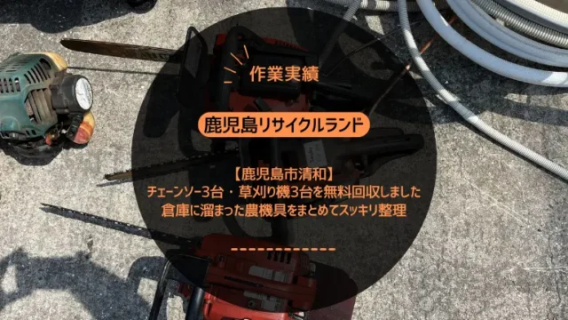 鹿児島市清和でチェーンソー3台・草刈り機3台を無料回収しました｜倉庫に溜まった農機具をまとめてスッキリ整理