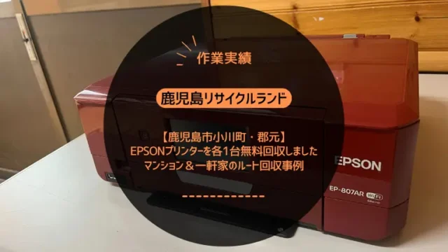 鹿児島市小川町・郡元でEPSONプリンターを各1台無料回収しました｜マンション＆一軒家のルート回収事例