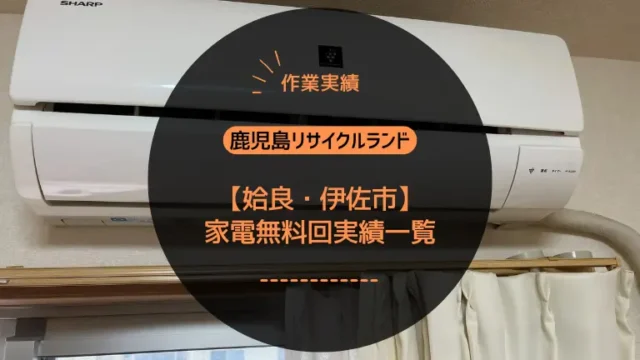 姶良・伊佐市の家電無料回収・作業実績一覧｜鹿児島リサイクルランド